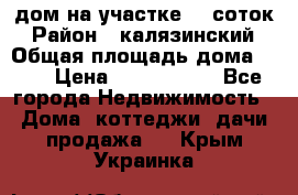 дом на участке 30 соток › Район ­ калязинский › Общая площадь дома ­ 73 › Цена ­ 1 600 000 - Все города Недвижимость » Дома, коттеджи, дачи продажа   . Крым,Украинка